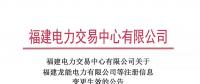 福建電力交易中心有限公司關于福建龍能電力有限公司等注冊信息變更生效的公告